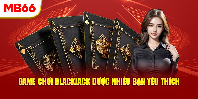 Game Blackjack online được nhiều người yêu thích