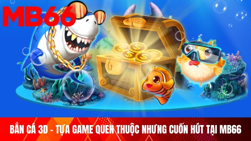 Bắn cá 3D - tựa game quen thuộc nhưng cuốn hút tại MB66